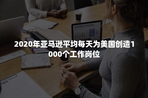 2020年亚马逊平均每天为美国创造1000个工作岗位