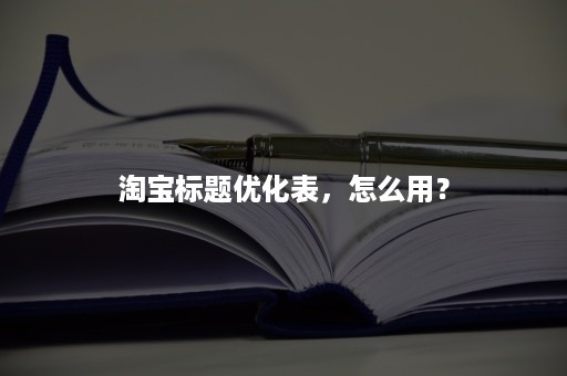 淘宝标题优化表，怎么用？