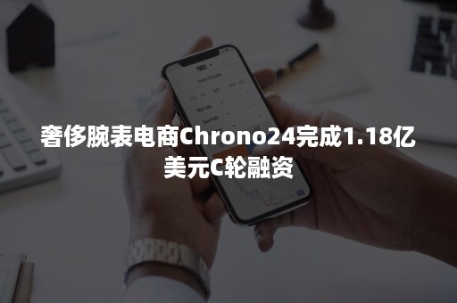 奢侈腕表电商Chrono24完成1.18亿美元C轮融资