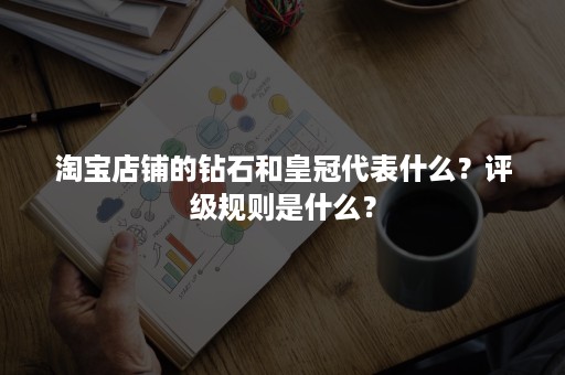 淘宝店铺的钻石和皇冠代表什么？评级规则是什么？