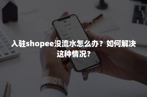 入驻shopee没流水怎么办？如何解决这种情况？