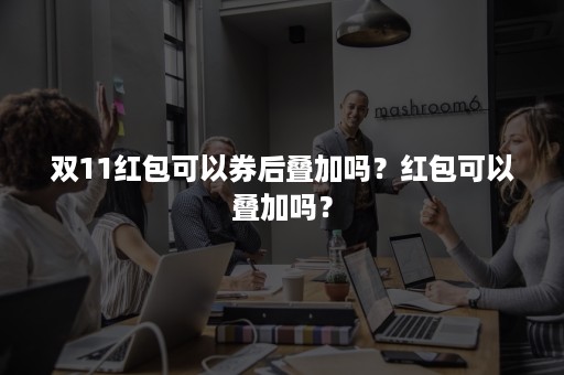 双11红包可以券后叠加吗？红包可以叠加吗？