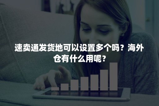 速卖通发货地可以设置多个吗？海外仓有什么用呢？