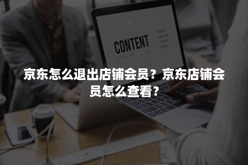 京东怎么退出店铺会员？京东店铺会员怎么查看？