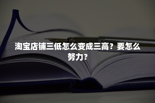 淘宝店铺三低怎么变成三高？要怎么努力？