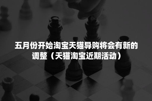 五月份开始淘宝天猫导购将会有新的调整（天猫淘宝近期活动）