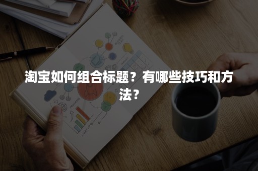 淘宝如何组合标题？有哪些技巧和方法？