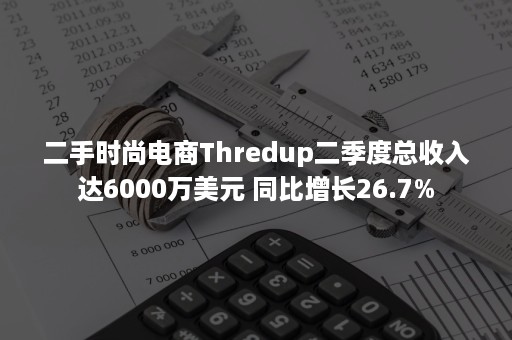 二手时尚电商Thredup二季度总收入达6000万美元 同比增长26.7%