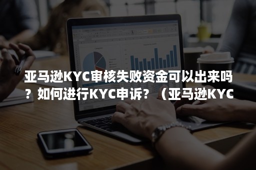 亚马逊KYC审核失败资金可以出来吗？如何进行KYC申诉？（亚马逊KYC审核会邮件通知吗）