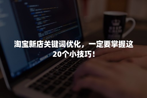 淘宝新店关键词优化，一定要掌握这20个小技巧！