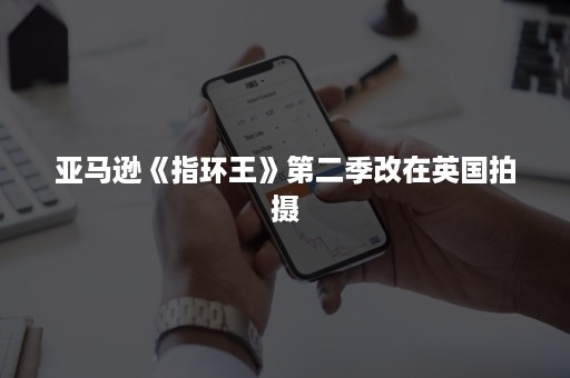 亚马逊《指环王》第二季改在英国拍摄