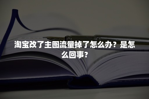 淘宝改了主图流量掉了怎么办？是怎么回事？