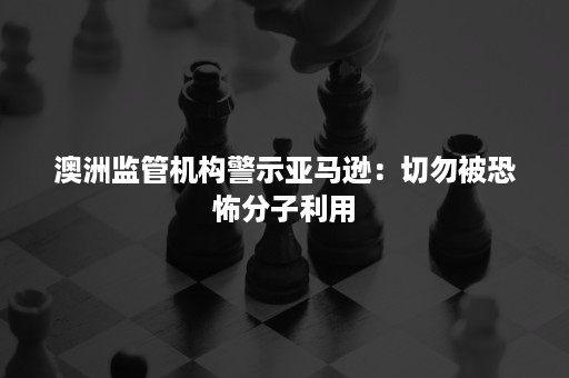 澳洲监管机构警示亚马逊：切勿被恐怖分子利用