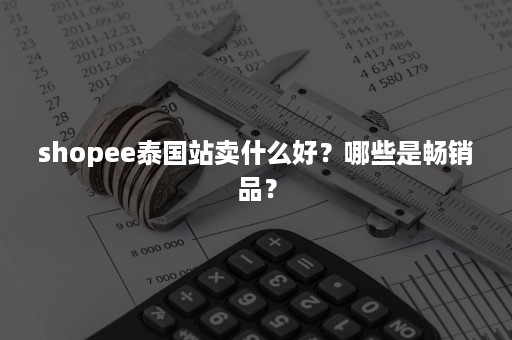 shopee泰国站卖什么好？哪些是畅销品？