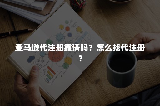 亚马逊代注册靠谱吗？怎么找代注册？