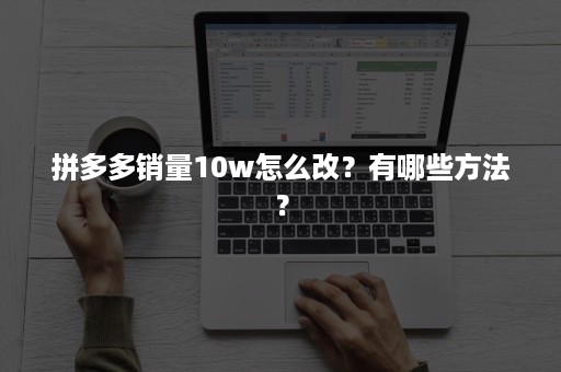 拼多多销量10w怎么改？有哪些方法？