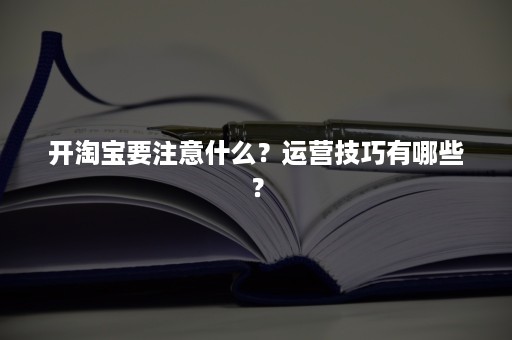 开淘宝要注意什么？运营技巧有哪些？