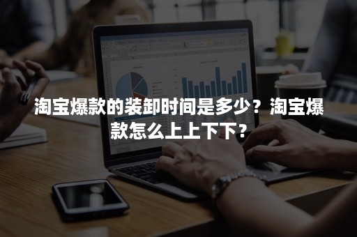 淘宝爆款的装卸时间是多少？淘宝爆款怎么上上下下？