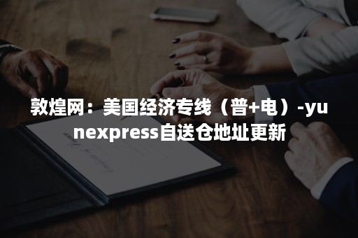 敦煌网：美国经济专线（普+电）-yunexpress自送仓地址更新