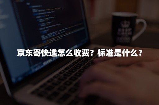 京东寄快递怎么收费？标准是什么？