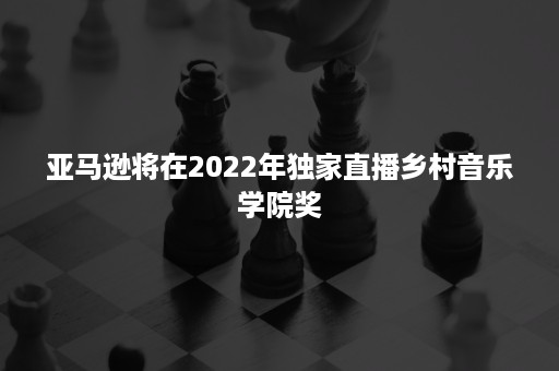 亚马逊将在2022年独家直播乡村音乐学院奖