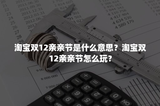 淘宝双12亲亲节是什么意思？淘宝双12亲亲节怎么玩？