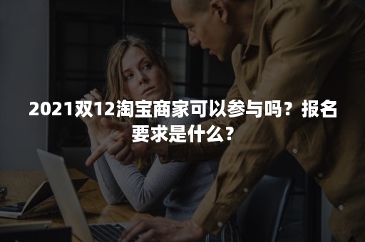 2021双12淘宝商家可以参与吗？报名要求是什么？