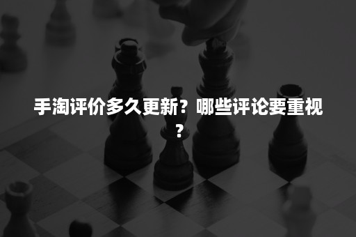 手淘评价多久更新？哪些评论要重视？