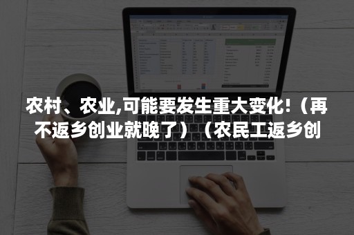 农村、农业,可能要发生重大变化!（再不返乡创业就晚了）（农民工返乡创业对新农村的建设和发展起到了什么作用）