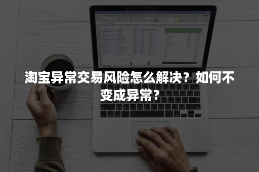 淘宝异常交易风险怎么解决？如何不变成异常？