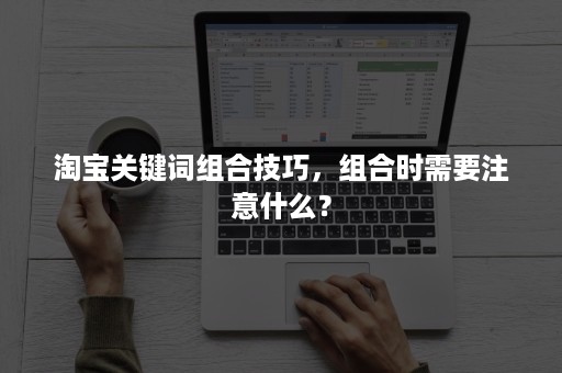 淘宝关键词组合技巧，组合时需要注意什么？