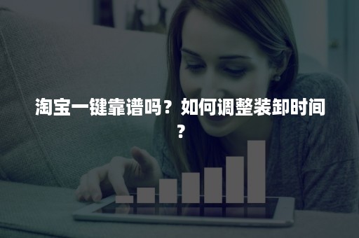 淘宝一键靠谱吗？如何调整装卸时间？