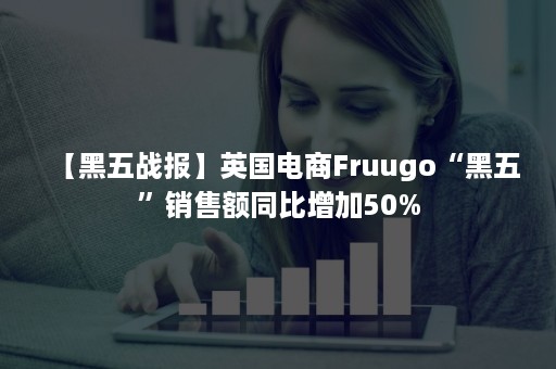 【黑五战报】英国电商Fruugo“黑五”销售额同比增加50%