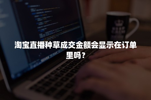 淘宝直播种草成交金额会显示在订单里吗？