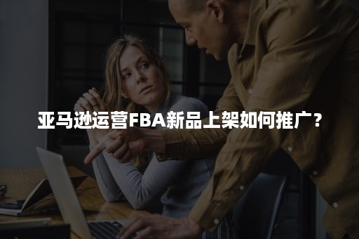 亚马逊运营FBA新品上架如何推广？