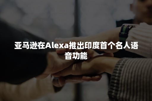 亚马逊在Alexa推出印度首个名人语音功能