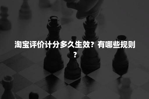 淘宝评价计分多久生效？有哪些规则？