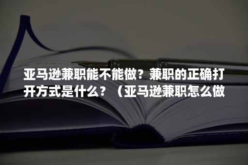 亚马逊兼职能不能做？兼职的正确打开方式是什么？（亚马逊兼职怎么做）