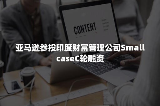 亚马逊参投印度财富管理公司SmallcaseC轮融资