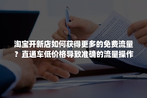 淘宝开新店如何获得更多的免费流量？直通车低价格导致准确的流量操作