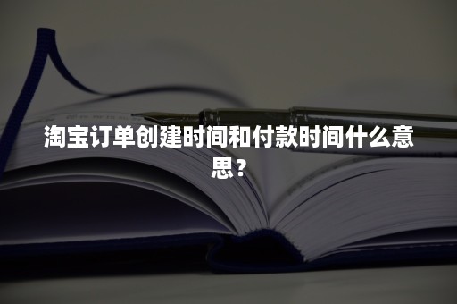 淘宝订单创建时间和付款时间什么意思？