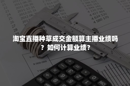 淘宝直播种草成交金额算主播业绩吗？如何计算业绩？