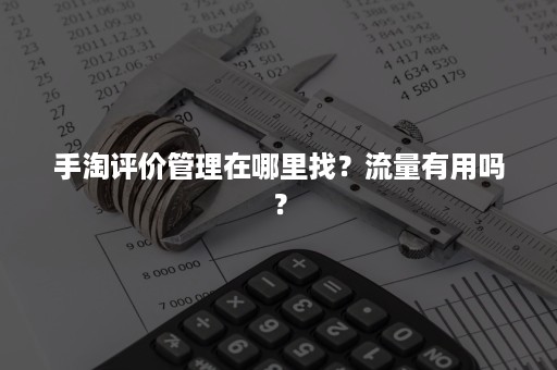 手淘评价管理在哪里找？流量有用吗？