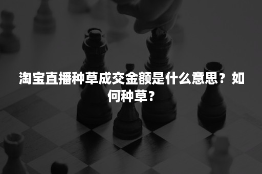 淘宝直播种草成交金额是什么意思？如何种草？