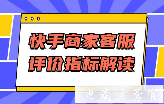 快手商家如何管理客服评价考核?快手商家客服评价指标解读