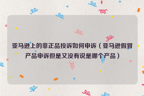 亚马逊上的非正品投诉如何申诉 亚马逊假冒产品申诉但是又没有说是哪个产品 班牛